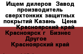 Ищем дилеров. Завод производитель сверхтонких защитных покрытий Казань › Цена ­ 5 - Красноярский край, Красноярск г. Бизнес » Другое   . Красноярский край